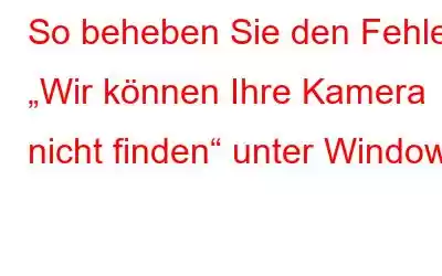 So beheben Sie den Fehler „Wir können Ihre Kamera nicht finden“ unter Windows