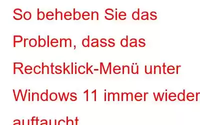 So beheben Sie das Problem, dass das Rechtsklick-Menü unter Windows 11 immer wieder auftaucht