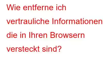 Wie entferne ich vertrauliche Informationen, die in Ihren Browsern versteckt sind?