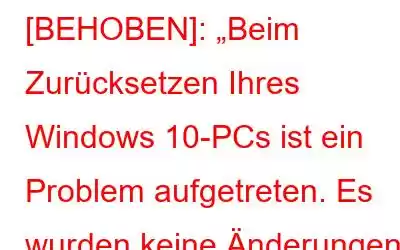 [BEHOBEN]: „Beim Zurücksetzen Ihres Windows 10-PCs ist ein Problem aufgetreten. Es wurden keine Änderungen vorgenommen“