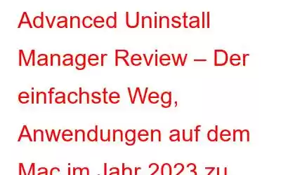 Advanced Uninstall Manager Review – Der einfachste Weg, Anwendungen auf dem Mac im Jahr 2023 zu deinstallieren