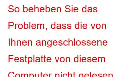 So beheben Sie das Problem, dass die von Ihnen angeschlossene Festplatte von diesem Computer nicht gelesen werden konnte