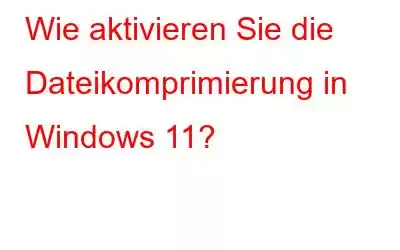 Wie aktivieren Sie die Dateikomprimierung in Windows 11?