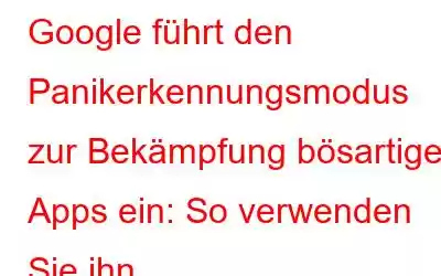 Google führt den Panikerkennungsmodus zur Bekämpfung bösartiger Apps ein: So verwenden Sie ihn