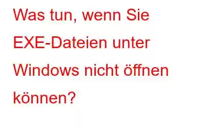 Was tun, wenn Sie EXE-Dateien unter Windows nicht öffnen können?