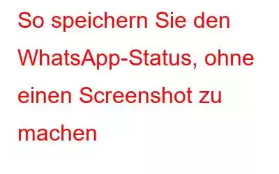 So speichern Sie den WhatsApp-Status, ohne einen Screenshot zu machen