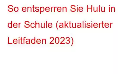 So entsperren Sie Hulu in der Schule (aktualisierter Leitfaden 2023)