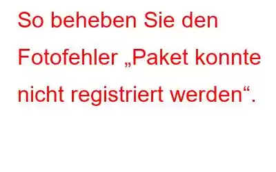 So beheben Sie den Fotofehler „Paket konnte nicht registriert werden“.