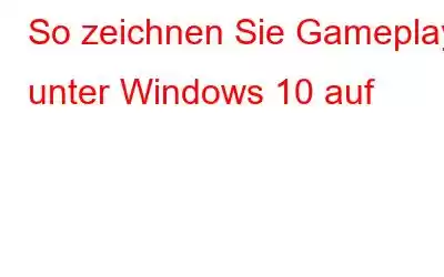 So zeichnen Sie Gameplay unter Windows 10 auf