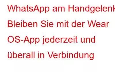 WhatsApp am Handgelenk: Bleiben Sie mit der Wear OS-App jederzeit und überall in Verbindung