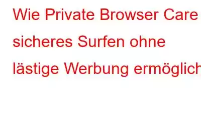 Wie Private Browser Care sicheres Surfen ohne lästige Werbung ermöglicht