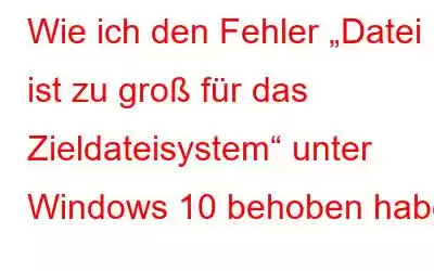 Wie ich den Fehler „Datei ist zu groß für das Zieldateisystem“ unter Windows 10 behoben habe