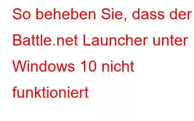 So beheben Sie, dass der Battle.net Launcher unter Windows 10 nicht funktioniert