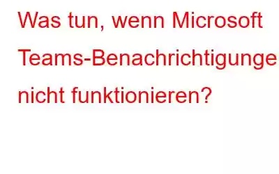 Was tun, wenn Microsoft Teams-Benachrichtigungen nicht funktionieren?