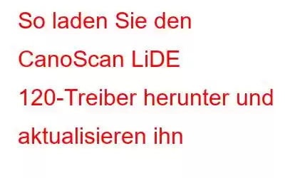 So laden Sie den CanoScan LiDE 120-Treiber herunter und aktualisieren ihn