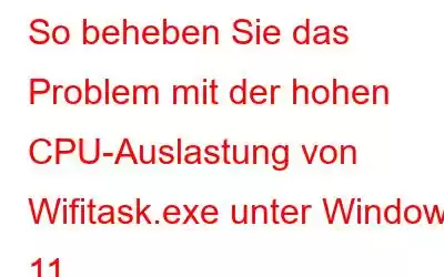 So beheben Sie das Problem mit der hohen CPU-Auslastung von Wifitask.exe unter Windows 11