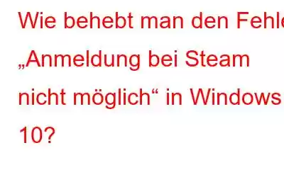 Wie behebt man den Fehler „Anmeldung bei Steam nicht möglich“ in Windows 10?