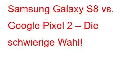 Samsung Galaxy S8 vs. Google Pixel 2 – Die schwierige Wahl!