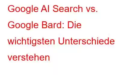 Google AI Search vs. Google Bard: Die wichtigsten Unterschiede verstehen