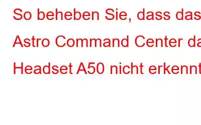 So beheben Sie, dass das Astro Command Center das Headset A50 nicht erkennt