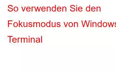 So verwenden Sie den Fokusmodus von Windows Terminal