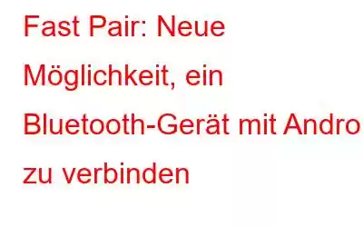 Fast Pair: Neue Möglichkeit, ein Bluetooth-Gerät mit Android zu verbinden