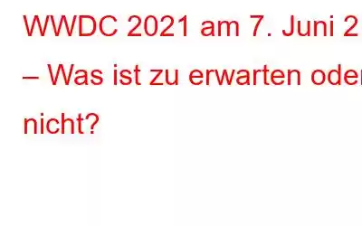 WWDC 2021 am 7. Juni 21 – Was ist zu erwarten oder nicht?