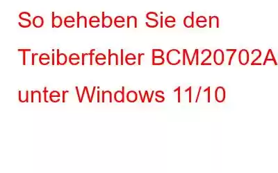 So beheben Sie den Treiberfehler BCM20702A0 unter Windows 11/10