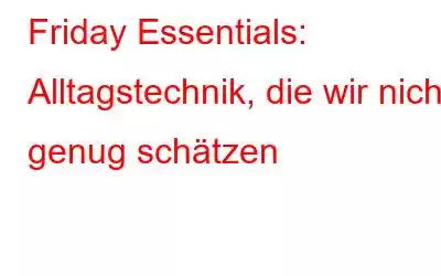 Friday Essentials: Alltagstechnik, die wir nicht genug schätzen