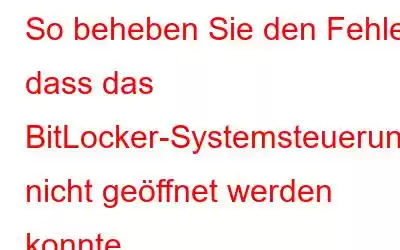 So beheben Sie den Fehler, dass das BitLocker-Systemsteuerungsfeld nicht geöffnet werden konnte