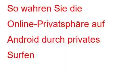 So wahren Sie die Online-Privatsphäre auf Android durch privates Surfen