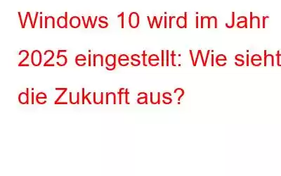 Windows 10 wird im Jahr 2025 eingestellt: Wie sieht die Zukunft aus?