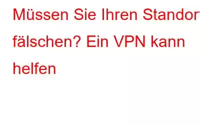 Müssen Sie Ihren Standort fälschen? Ein VPN kann helfen