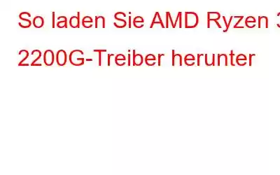 So laden Sie AMD Ryzen 3 2200G-Treiber herunter