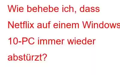 Wie behebe ich, dass Netflix auf einem Windows 10-PC immer wieder abstürzt?