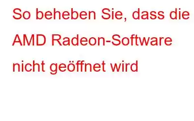 So beheben Sie, dass die AMD Radeon-Software nicht geöffnet wird