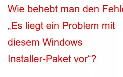 Wie behebt man den Fehler „Es liegt ein Problem mit diesem Windows Installer-Paket vor“?