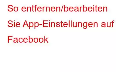 So entfernen/bearbeiten Sie App-Einstellungen auf Facebook