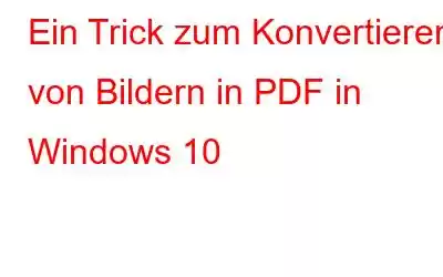 Ein Trick zum Konvertieren von Bildern in PDF in Windows 10