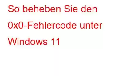 So beheben Sie den 0x0-Fehlercode unter Windows 11