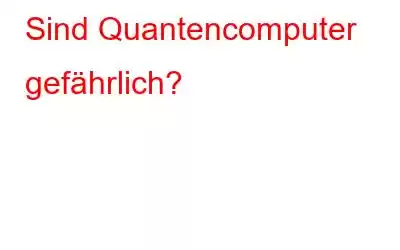 Sind Quantencomputer gefährlich?