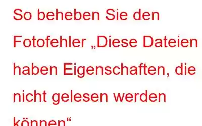 So beheben Sie den Fotofehler „Diese Dateien haben Eigenschaften, die nicht gelesen werden können“.