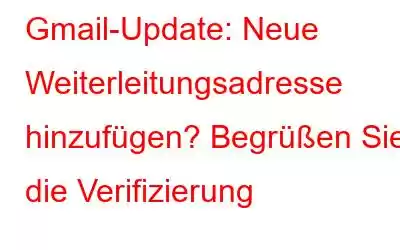 Gmail-Update: Neue Weiterleitungsadresse hinzufügen? Begrüßen Sie die Verifizierung