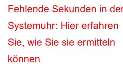 Fehlende Sekunden in der Systemuhr: Hier erfahren Sie, wie Sie sie ermitteln können