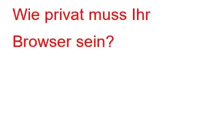 Wie privat muss Ihr Browser sein?