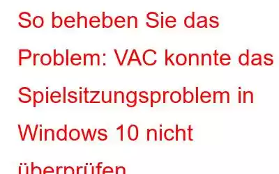 So beheben Sie das Problem: VAC konnte das Spielsitzungsproblem in Windows 10 nicht überprüfen