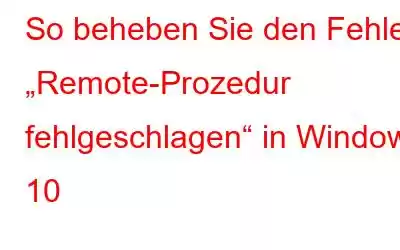 So beheben Sie den Fehler „Remote-Prozedur fehlgeschlagen“ in Windows 10