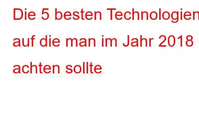 Die 5 besten Technologien, auf die man im Jahr 2018 achten sollte