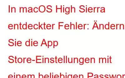 In macOS High Sierra entdeckter Fehler: Ändern Sie die App Store-Einstellungen mit einem beliebigen Passwort