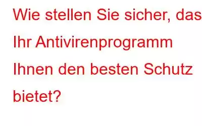 Wie stellen Sie sicher, dass Ihr Antivirenprogramm Ihnen den besten Schutz bietet?